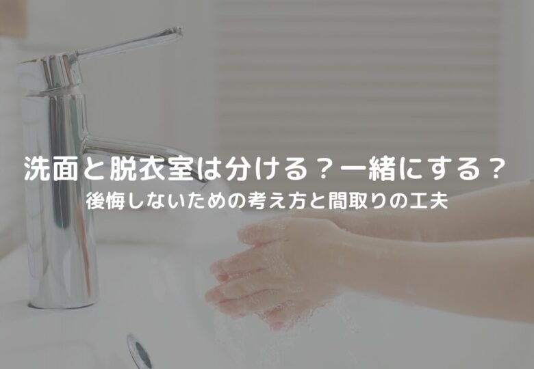 洗面と脱衣室は分ける？一緒にする？後悔しないための考え方と間取りの工夫